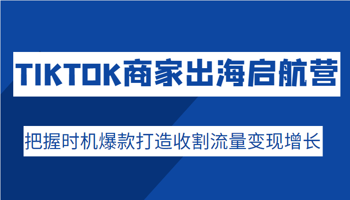 抖音出海启航营：抓住时机打造爆款，快速提升流量、实现变现-臭虾米项目网