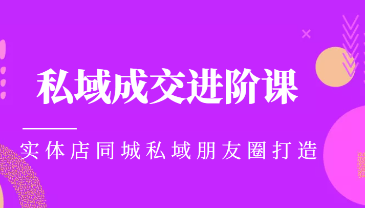 打造实体店同城私域朋友圈：私域成交进阶课程指南-臭虾米项目网