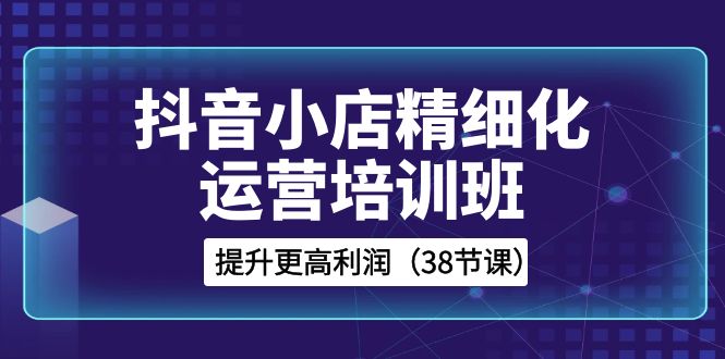 38节抖音小店实操培训：精通精细化运营，获取更高利润-臭虾米项目网