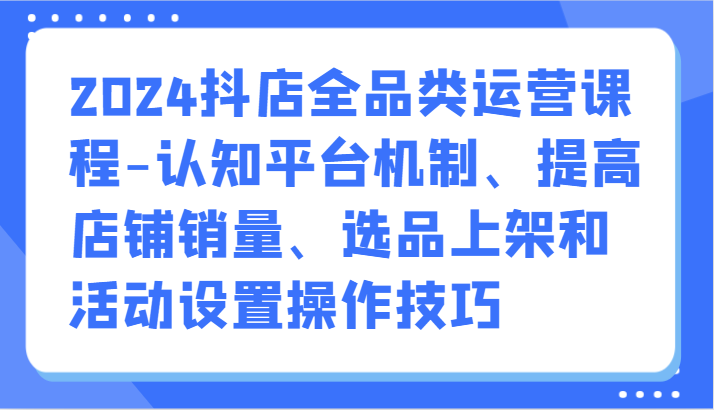 抖音小店运营全攻略：认知平台机制、提升销量、选品上架技巧-臭虾米项目网