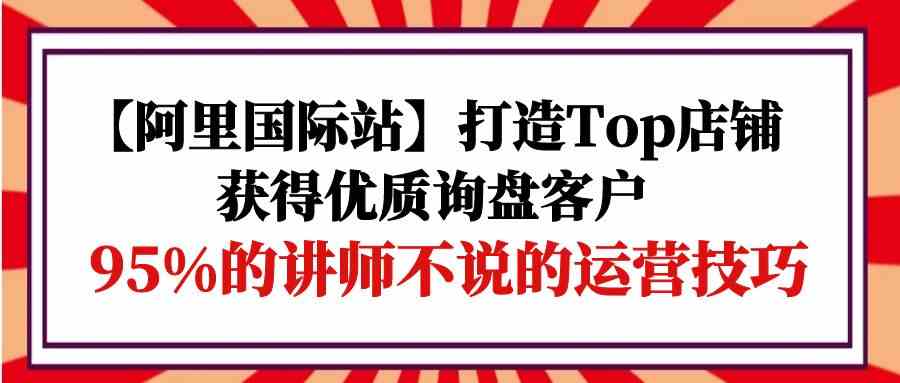 掌握阿里国际站运营技巧：打造Top店铺吸引优质客户-臭虾米项目网