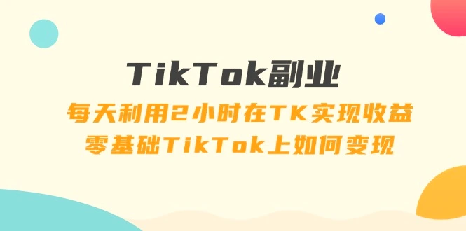 TikTok副业课：每天利用2小时在TK实现收益，零基础TikTok上如何变现（34节）-臭虾米项目网