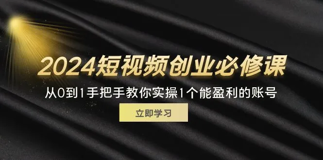 2024短视频创业必修课，从0到1手把手教你实操1个能盈利的账号(32节)-臭虾米项目网