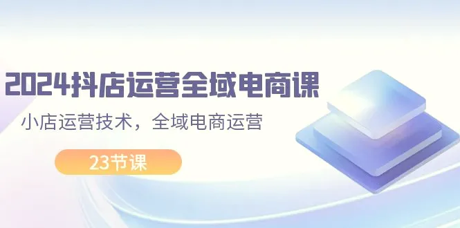 2024抖店运营全域电商课，小店运营技术，全域电商运营（23节课）-臭虾米项目网