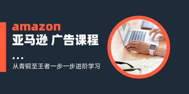 amazon亚马逊广告课程：从青铜至王者一步一步进阶学习（16节）-臭虾米项目网