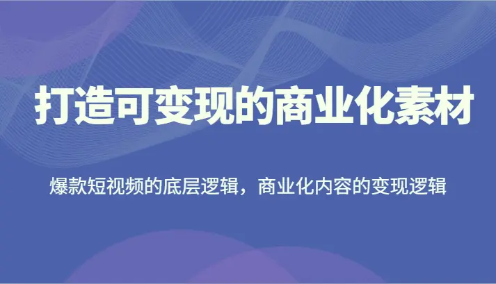 打造可变现的商业化素材，爆款短视频的底层逻辑，商业化内容的变现逻辑-臭虾米项目网