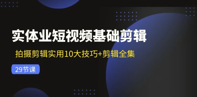 实体业短视频基础剪辑：拍摄剪辑实用10大技巧 剪辑全集（29节）-臭虾米项目网