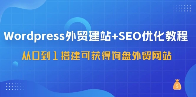 WordPress外贸建站 SEO优化教程，从0到1搭建可获得询盘外贸网站（57节课）-臭虾米项目网