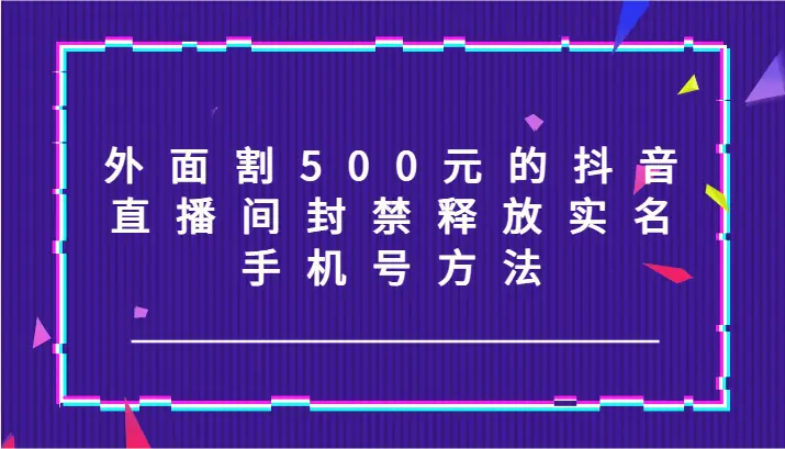 外面割500元的抖音直播间封禁释放实名/手机号方法！-臭虾米项目网