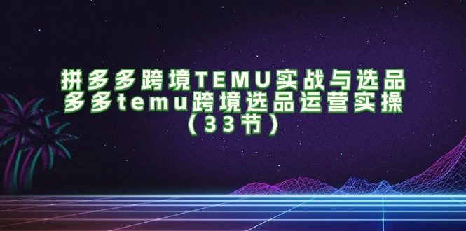 拼多多跨境TEMU实战与选品，多多temu跨境选品运营实操（33节）-臭虾米项目网