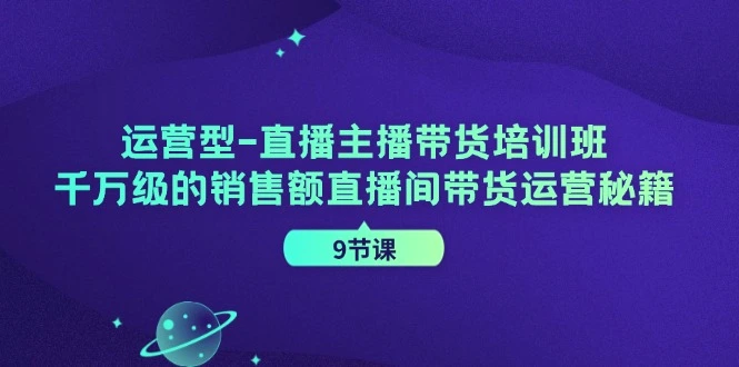 运营型直播主播带货培训班，千万级的销售额直播间带货运营秘籍（9节课）-臭虾米项目网