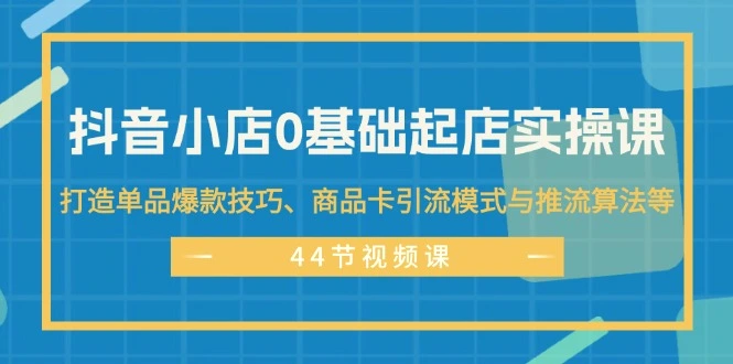 抖音小店0基础起店实操课，打造单品爆款技巧、商品卡引流模式与推流算法等-臭虾米项目网