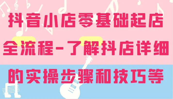 抖音小店零基础起店全流程详细学习抖店的实操步骤和技巧等-臭虾米项目网