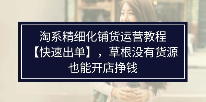 淘系精细化铺货运营教程，普通人没有货源也能快速开店出单挣钱（538节）-臭虾米项目网