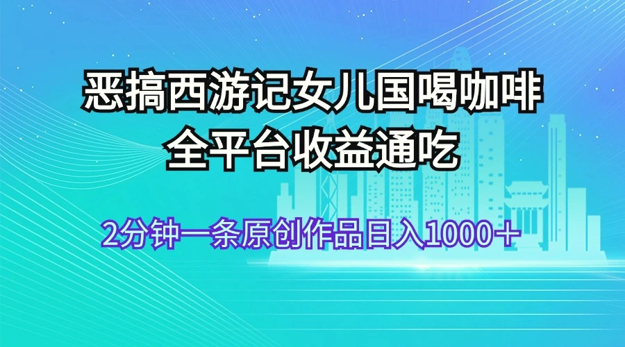 恶搞西游记女儿国喝咖啡全平台收益通吃2分钟一条原创作品日入1000＋-臭虾米项目网