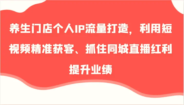 养生门店个人IP流量打造，利用短视频精准获客、抓住同城直播红利提升业绩（57节）-臭虾米项目网