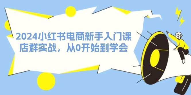 2024小红书电商新手入门课，店群实战，从0开始到学会（31节）-臭虾米项目网