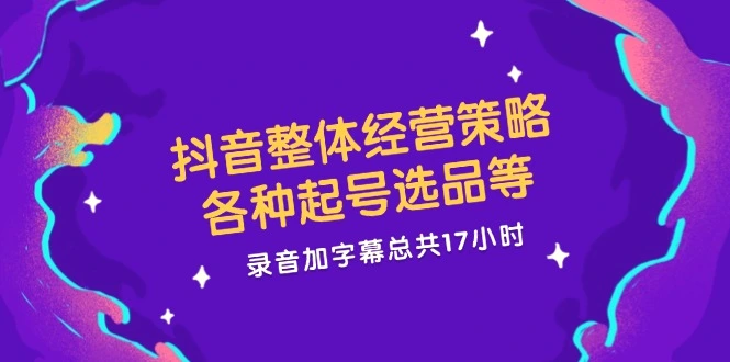 抖音整体经营策略，各种起号选品等录音加字幕总共17小时-臭虾米项目网