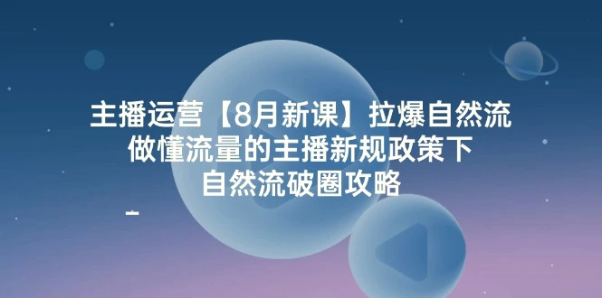 主播运营8月新课，拉爆自然流，做懂流量的主播新规政策下，自然流破圈攻略-臭虾米项目网