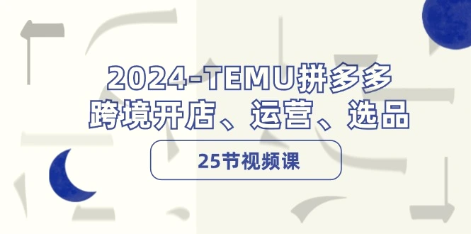 2024TEMU拼多多·跨境开店、运营、选品（25节视频课）-臭虾米项目网