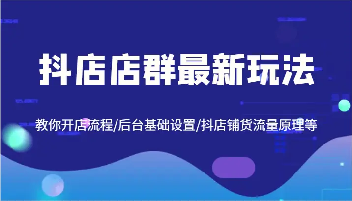 抖店店群最新玩法，教你开店流程/后台基础设置/抖店铺货流量原理等-臭虾米项目网