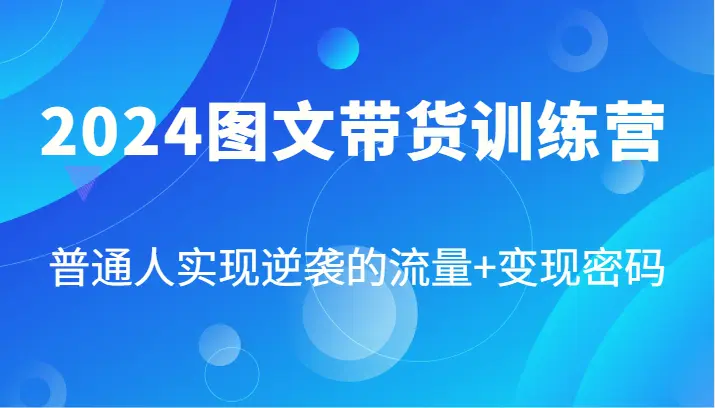 2024图文带货训练营，普通人实现逆袭的流量 变现密码（87节课）-臭虾米项目网