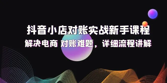 抖音小店对账实战新手课程，解决电商对账难题，详细流程讲解-臭虾米项目网