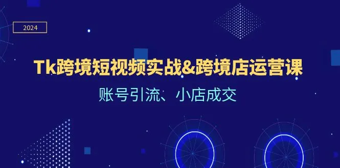 Tk跨境短视频实战&跨境店运营课：账号引流、小店成交-臭虾米项目网