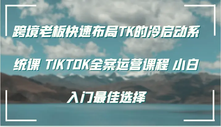 跨境老板快速布局TK的冷启动系统课TIKTOK全案运营课程小白入门最佳选择-臭虾米项目网