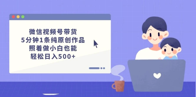 微信视频号带货，5分钟1条纯原创作品，照着做小白也能轻松日入500-臭虾米项目网