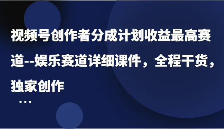 视频号创作者分成计划收益最高赛道娱乐赛道详细课件，全程干货，独家创作-臭虾米项目网