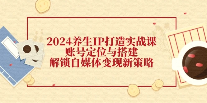 2024养生IP打造实战课：账号定位与搭建，解锁自媒体变现新策略-臭虾米项目网