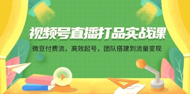 视频号直播打品实战课：微豆付费流，高效起号，团队搭建到流量变现-臭虾米项目网