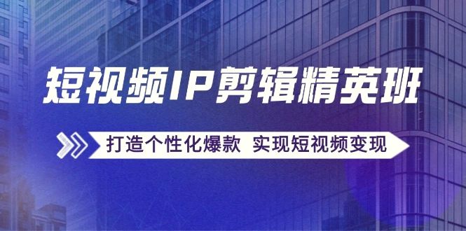 短视频IP剪辑精英班：复刻爆款秘籍，打造个性化爆款实现短视频变现-臭虾米项目网