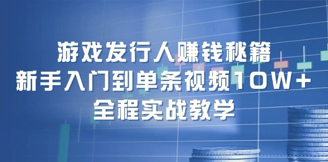 游戏发行人赚钱秘籍：新手入门到单条视频10W ，全程实战教学-臭虾米项目网