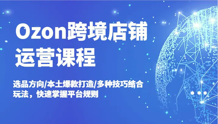 Ozon跨境店铺运营课程，选品方向/本土爆款打造/多种技巧结合玩法，快速掌握平台规则-臭虾米项目网