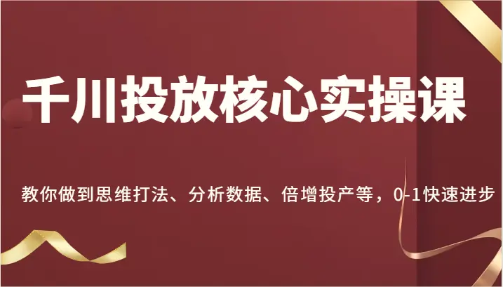 千川投放核心实操课，教你做到思维打法、分析数据、倍增投产等，01快速进步-臭虾米项目网