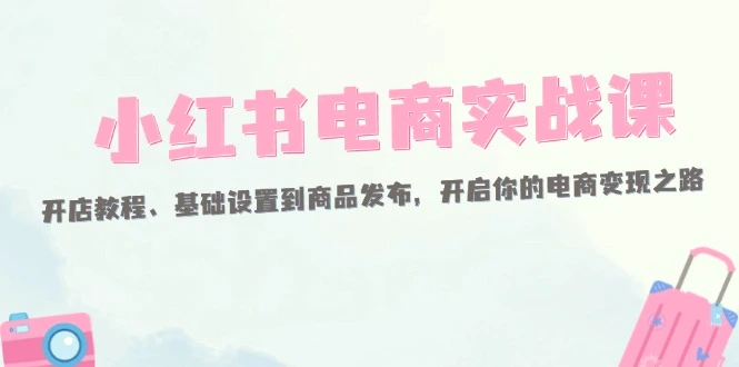 小红书电商实战课：开店教程、基础设置到商品发布，开启你的电商变现之路-臭虾米项目网