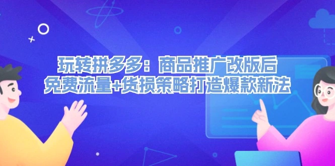 玩转拼多多：商品推广改版后，免费流量 货损策略打造爆款新法（无水印）-臭虾米项目网