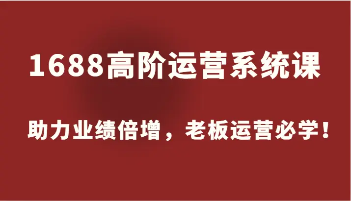 1688高阶运营系统课，助力业绩倍增，老板运营必学！-臭虾米项目网