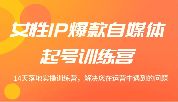 女性IP爆款自媒体起号训练营14天落地实操训练营，解决您在运营中遇到的问题-臭虾米项目网