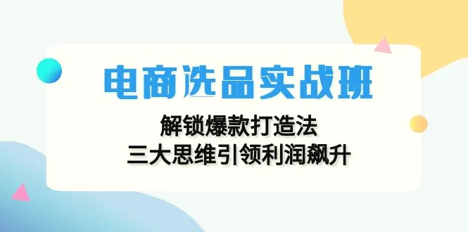 电商选品实战班：解锁爆款打造法，三大思维引领利润飙升-臭虾米项目网