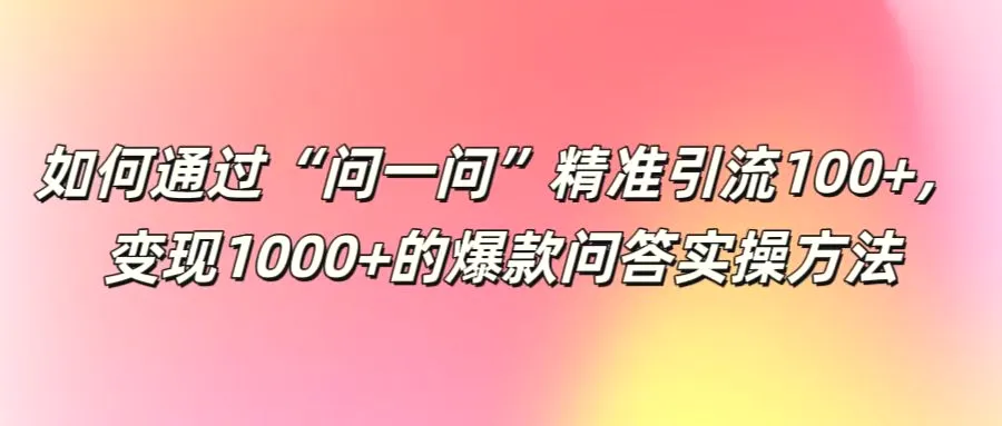 如何通过“问一问”精准引流100 ，变现1000 的爆款问答实操方法-臭虾米项目网