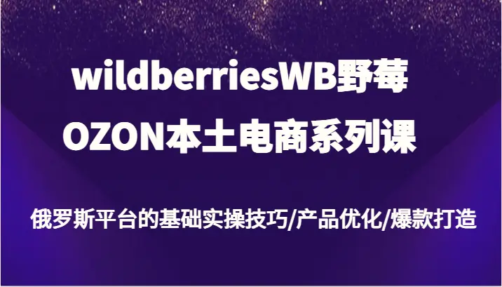 wildberriesWB野莓/OZON本土电商系列课，俄罗斯平台的基础实操技巧/产品优化/爆款打造-臭虾米项目网