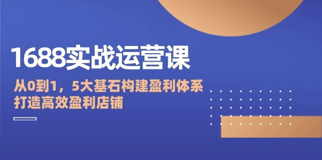 1688实战运营课：从0到1，5大基石构建盈利体系，打造高效盈利店铺-臭虾米项目网