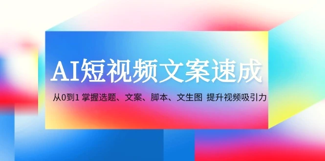 AI短视频文案速成：从0到1掌握选题、文案、脚本、文生图提升视频吸引力-臭虾米项目网