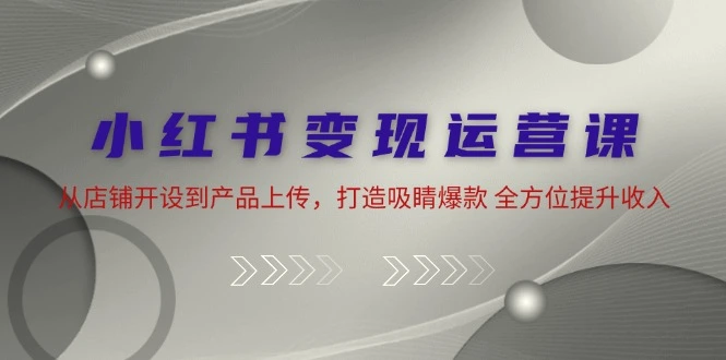 小红书变现运营课：从店铺开设到产品上传，打造吸睛爆款全方位提升收入-臭虾米项目网