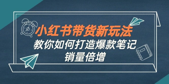 小红书带货新玩法【9月课程】教你如何打造爆款笔记，销量倍增（无水印）-臭虾米项目网