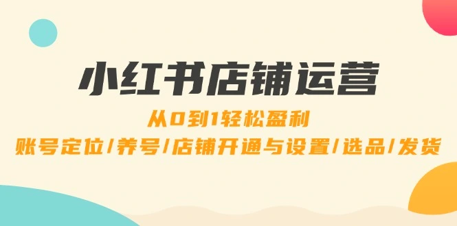 小红书店铺运营：0到1轻松盈利，账号定位/养号/店铺开通与设置/选品/发货-臭虾米项目网