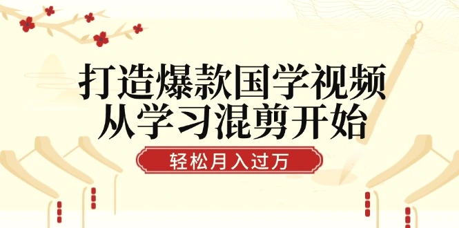 打造爆款国学视频，从学习混剪开始！轻松涨粉，视频号分成月入过万-臭虾米项目网